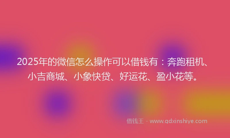 2025年的微信怎么操作可以借钱有：奔跑租机、小吉商城、小象快贷、好运花、盈小花等。