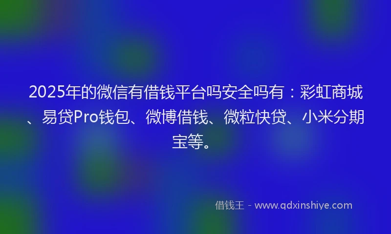 2025年的微信有借钱平台吗安全吗有：彩虹商城、易贷Pro钱包、微博借钱、微粒快贷、小米分期宝等。