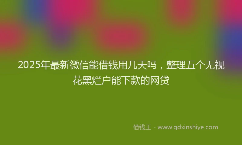 2025年最新微信能借钱用几天吗，整理五个无视花黑烂户能下款的网贷