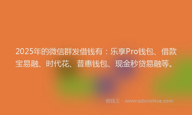 2025年的微信群发借钱有：乐享Pro钱包、借款宝易融、时代花、普惠钱包、现金秒贷易融等。