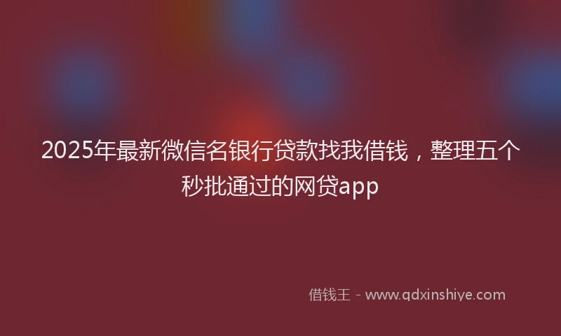 2025年最新微信名银行贷款找我借钱，整理五个秒批通过的网贷app