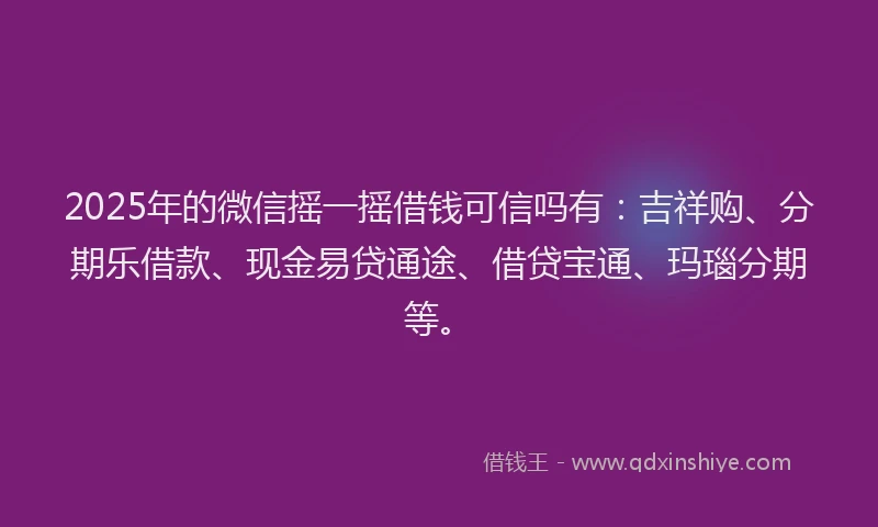 2025年的微信摇一摇借钱可信吗有：吉祥购、分期乐借款、现金易贷通途、借贷宝通、玛瑙分期等。