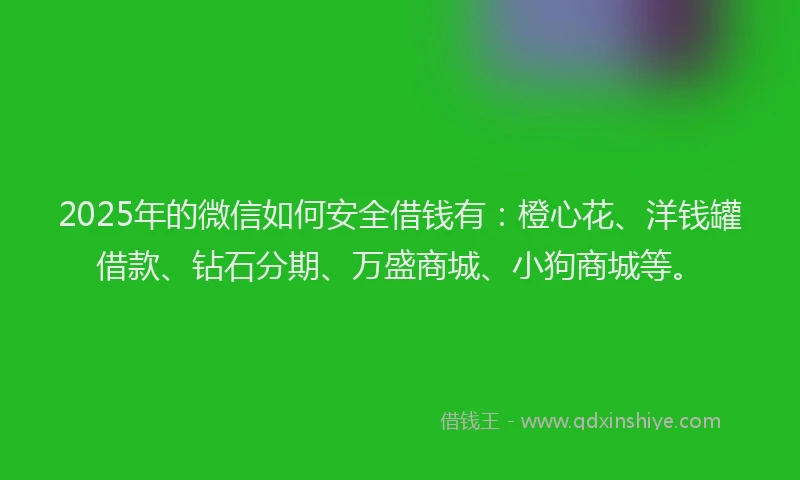 2025年的微信如何安全借钱有：橙心花、洋钱罐借款、钻石分期、万盛商城、小狗商城等。