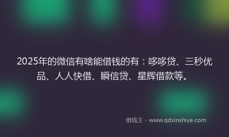 2025年的微信有啥能借钱的有：哆哆贷、三秒优品、人人快借、瞬信贷、星辉借款等。