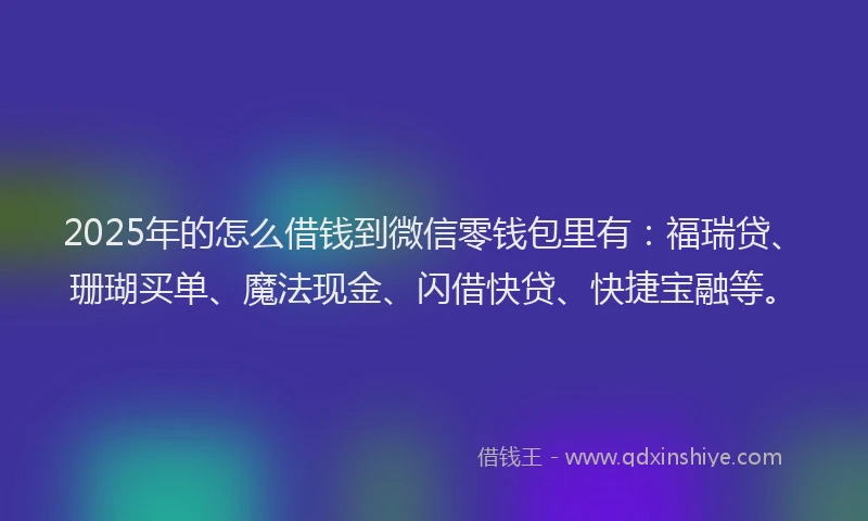 2025年的怎么借钱到微信零钱包里有：福瑞贷、珊瑚买单、魔法现金、闪借快贷、快捷宝融等。