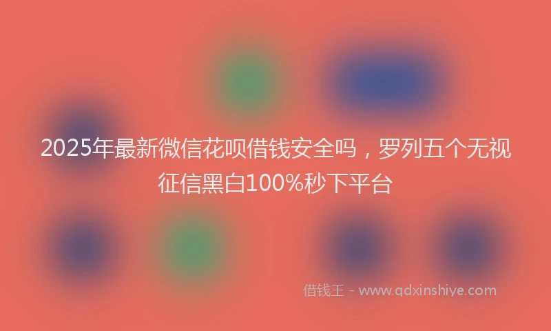 2025年最新微信花呗借钱安全吗，罗列五个无视征信黑白100%秒下平台