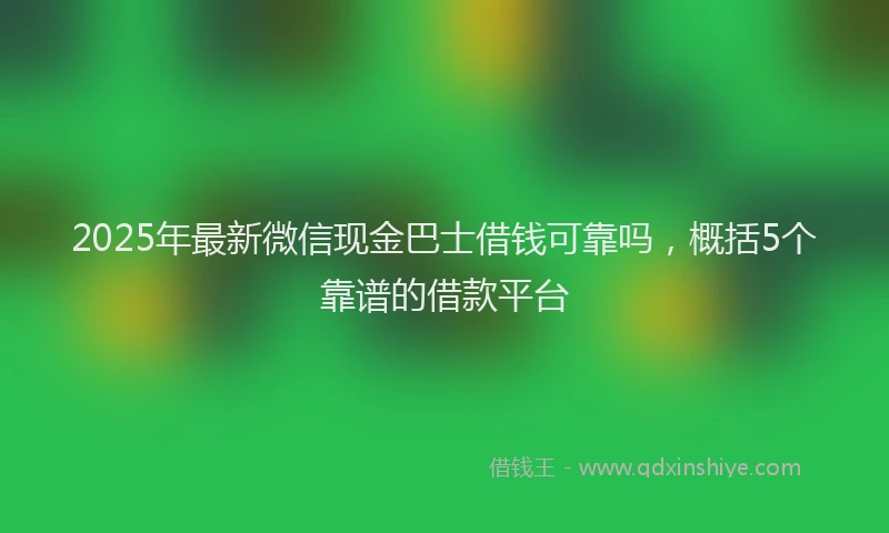2025年最新微信现金巴士借钱可靠吗，概括5个靠谱的借款平台