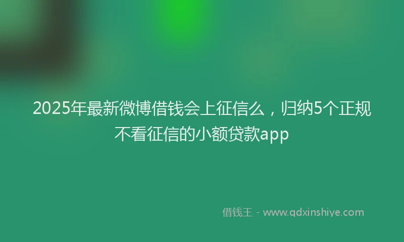 2025年最新微博借钱会上征信么，归纳5个正规不看征信的小额贷款app