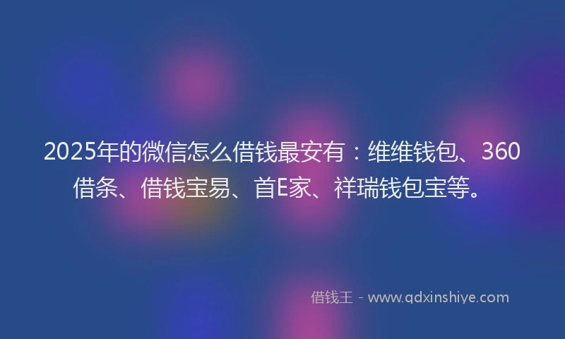 2025年的微信怎么借钱最安有：维维钱包、360借条、借钱宝易、首E家、祥瑞钱包宝等。
