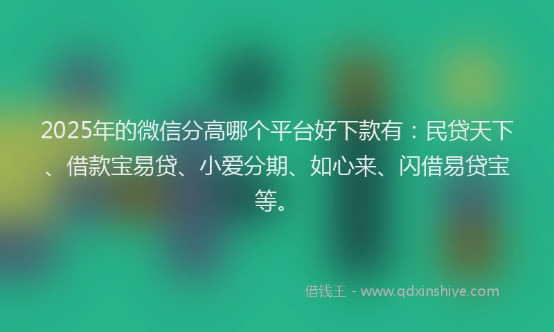 2025年的微信分高哪个平台好下款有：民贷天下、借款宝易贷、小爱分期、如心来、闪借易贷宝等。
