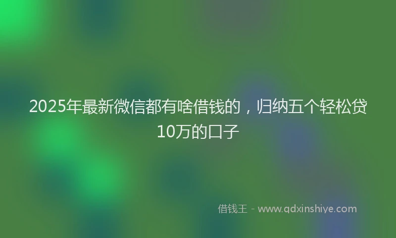 2025年最新微信都有啥借钱的，归纳五个轻松贷10万的口子