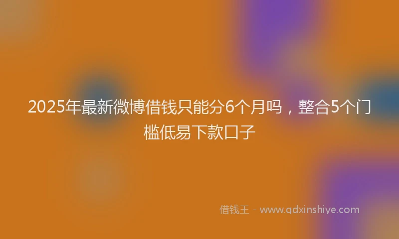 2025年最新微博借钱只能分6个月吗，整合5个门槛低易下款口子