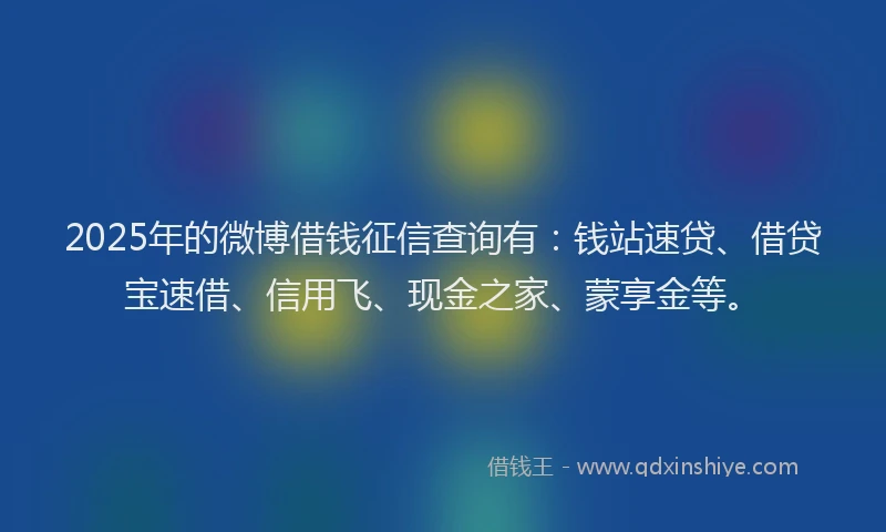2025年的微博借钱征信查询有：钱站速贷、借贷宝速借、信用飞、现金之家、蒙享金等。