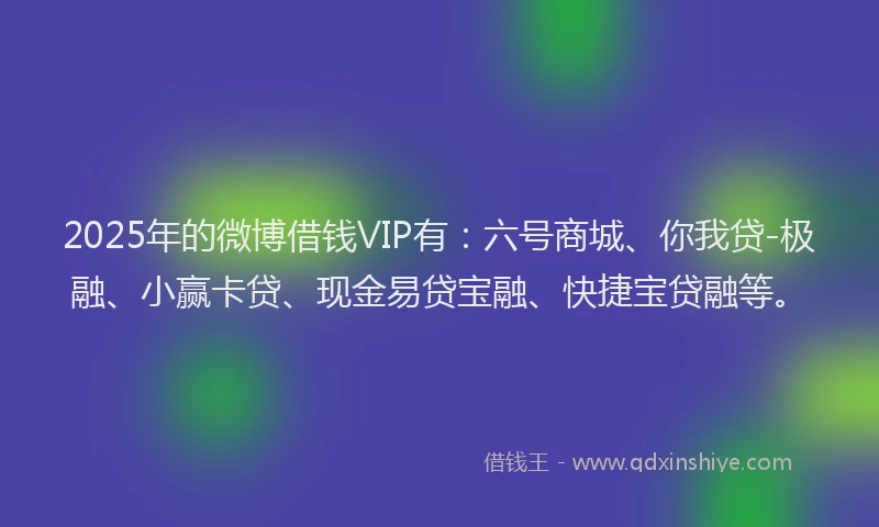 2025年的微博借钱VIP有：六号商城、你我贷-极融、小赢卡贷、现金易贷宝融、快捷宝贷融等。
