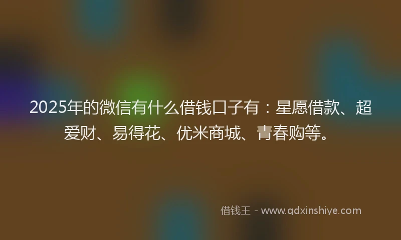 2025年的微信有什么借钱口子有：星愿借款、超爱财、易得花、优米商城、青春购等。