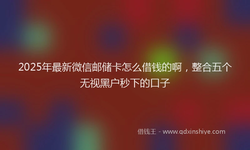 2025年最新微信邮储卡怎么借钱的啊，整合五个无视黑户秒下的口子