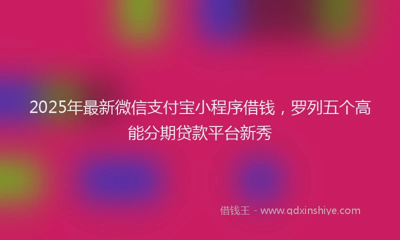 2025年最新微信支付宝小程序借钱，罗列五个高能分期贷款平台新秀