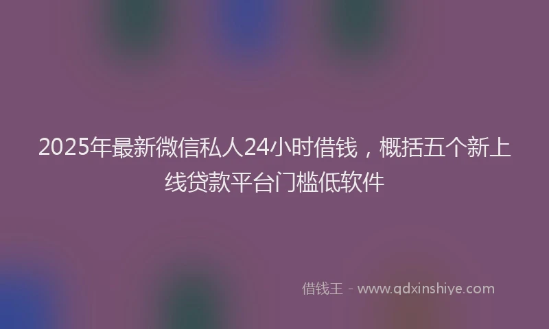 2025年最新微信私人24小时借钱，概括五个新上线贷款平台门槛低软件