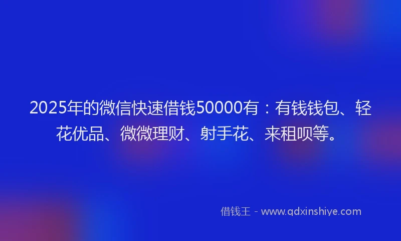 2025年的微信快速借钱50000有：有钱钱包、轻花优品、微微理财、射手花、来租呗等。