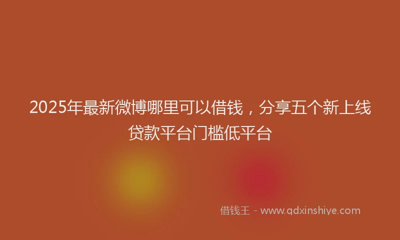 2025年最新微博哪里可以借钱，分享五个新上线贷款平台门槛低平台