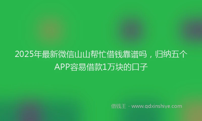 2025年最新微信山山帮忙借钱靠谱吗，归纳五个APP容易借款1万块的口子