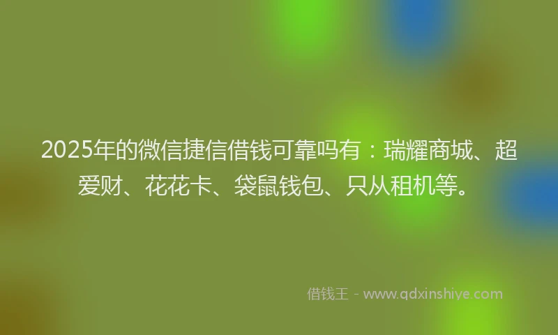 2025年的微信捷信借钱可靠吗有：瑞耀商城、超爱财、花花卡、袋鼠钱包、只从租机等。