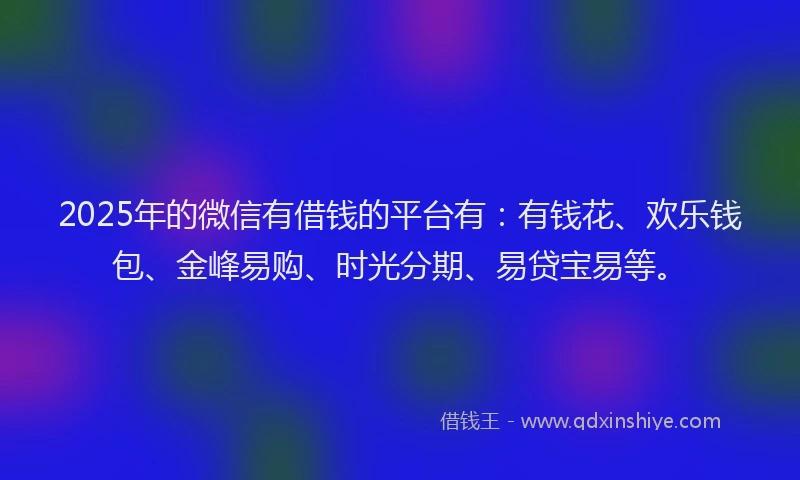 2025年的微信有借钱的平台有：有钱花、欢乐钱包、金峰易购、时光分期、易贷宝易等。