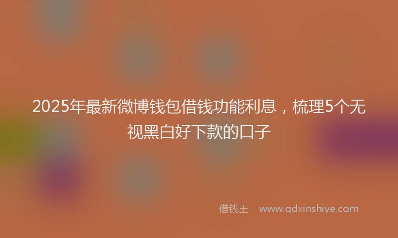 2025年最新微博钱包借钱功能利息，梳理5个无视黑白好下款的口子