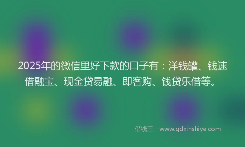 2025年的微信里好下款的口子有：洋钱罐、钱速借融宝、现金贷易融、即客购、钱贷乐借等。