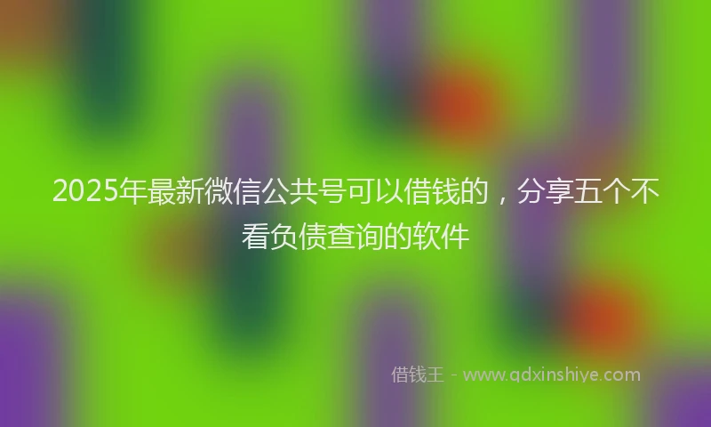 2025年最新微信公共号可以借钱的，分享五个不看负债查询的软件