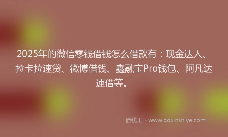 2025年的微信零钱借钱怎么借款有：现金达人、拉卡拉速贷、微博借钱、鑫融宝Pro钱包、阿凡达速借等。
