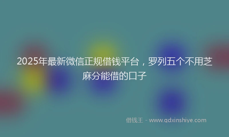 2025年最新微信正规借钱平台，罗列五个不用芝麻分能借的口子