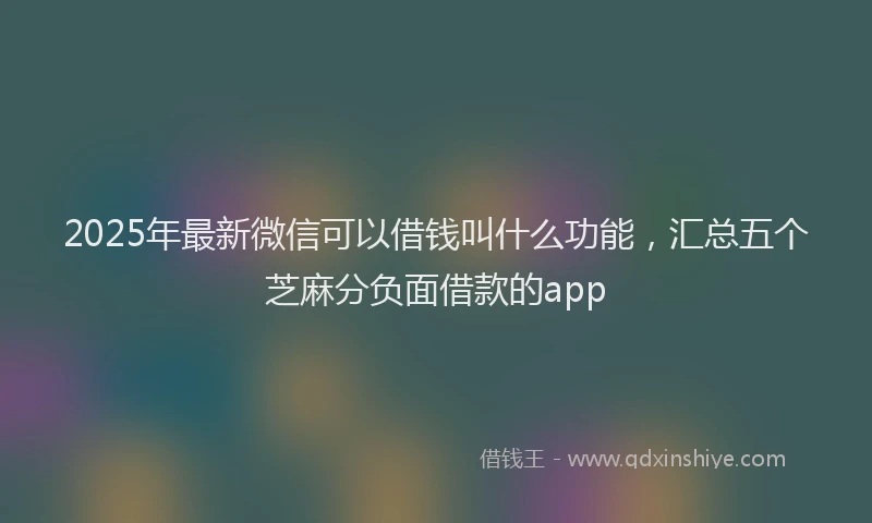 2025年最新微信可以借钱叫什么功能，汇总五个芝麻分负面借款的app