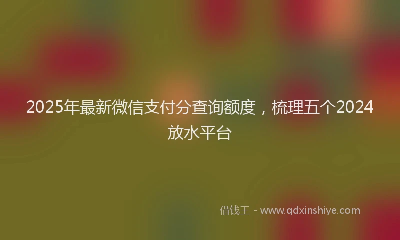 2025年最新微信支付分查询额度，梳理五个2024放水平台
