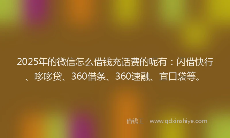 2025年的微信怎么借钱充话费的呢有：闪借快行、哆哆贷、360借条、360速融、宜口袋等。