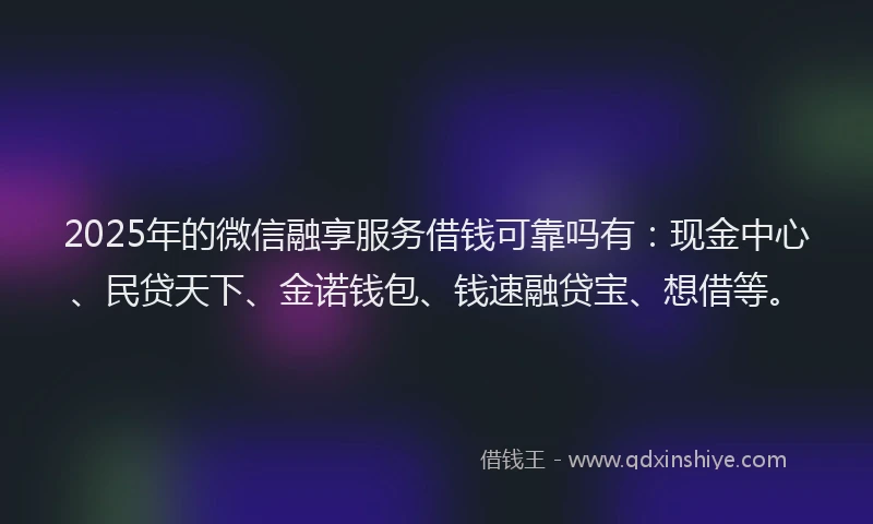 2025年的微信融享服务借钱可靠吗有：现金中心、民贷天下、金诺钱包、钱速融贷宝、想借等。