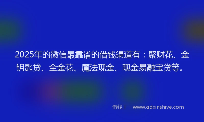 2025年的微信最靠谱的借钱渠道有：聚财花、金钥匙贷、全金花、魔法现金、现金易融宝贷等。