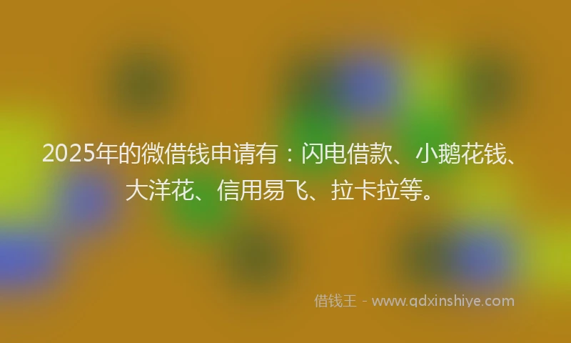 2025年的微借钱申请有：闪电借款、小鹅花钱、大洋花、信用易飞、拉卡拉等。
