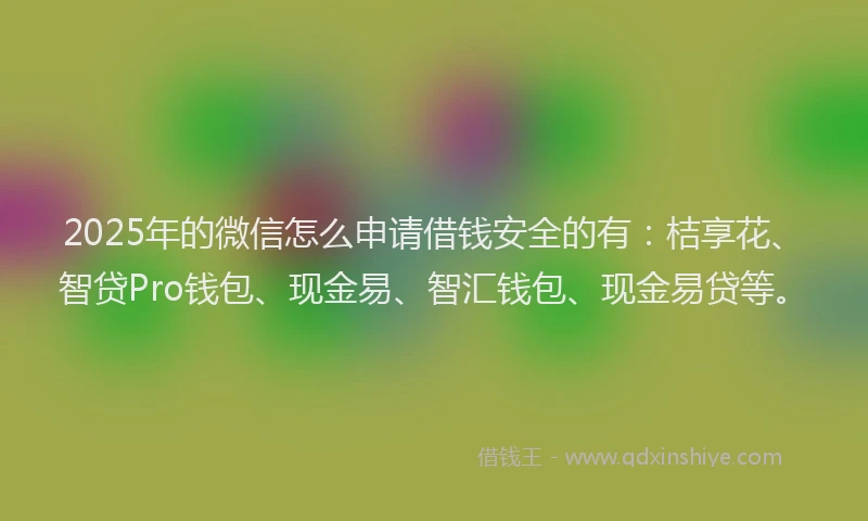 2025年的微信怎么申请借钱安全的有：桔享花、智贷Pro钱包、现金易、智汇钱包、现金易贷等。
