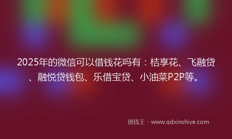 2025年的微信可以借钱花吗有：桔享花、飞融贷、融悦贷钱包、乐借宝贷、小油菜P2P等。