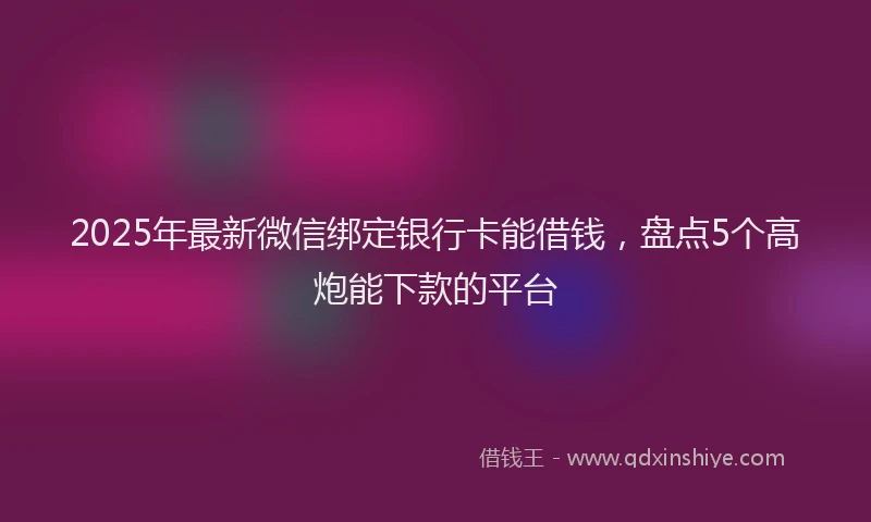 2025年最新微信绑定银行卡能借钱，盘点5个高炮能下款的平台