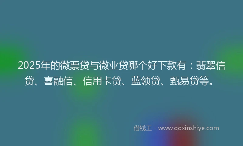 2025年的微票贷与微业贷哪个好下款有：翡翠信贷、喜融信、信用卡贷、蓝领贷、甄易贷等。
