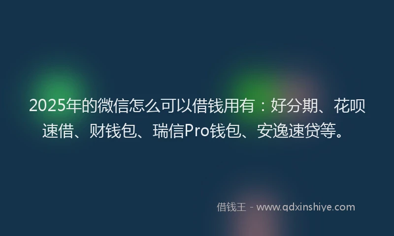 2025年的微信怎么可以借钱用有：好分期、花呗速借、财钱包、瑞信Pro钱包、安逸速贷等。