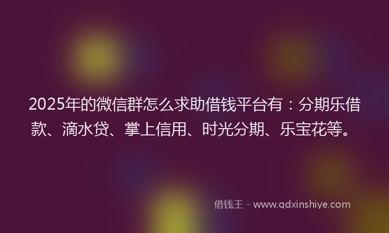 2025年的微信群怎么求助借钱平台有：分期乐借款、滴水贷、掌上信用、时光分期、乐宝花等。