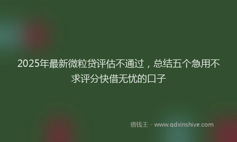 2025年最新微粒贷评估不通过，总结五个急用不求评分快借无忧的口子