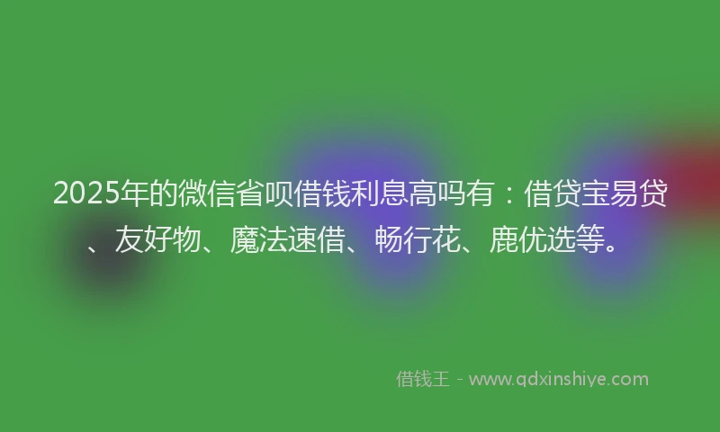 2025年的微信省呗借钱利息高吗有：借贷宝易贷、友好物、魔法速借、畅行花、鹿优选等。