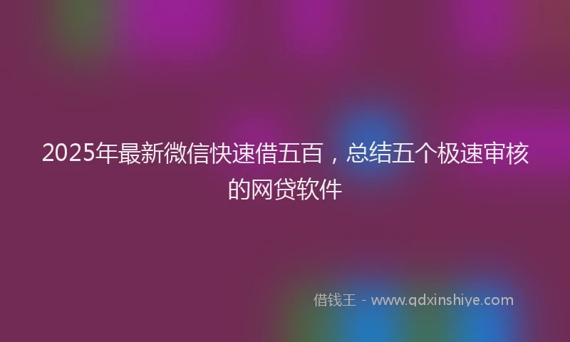 2025年最新微信快速借五百，总结五个极速审核的网贷软件