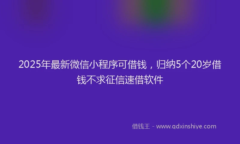 2025年最新微信小程序可借钱，归纳5个20岁借钱不求征信速借软件