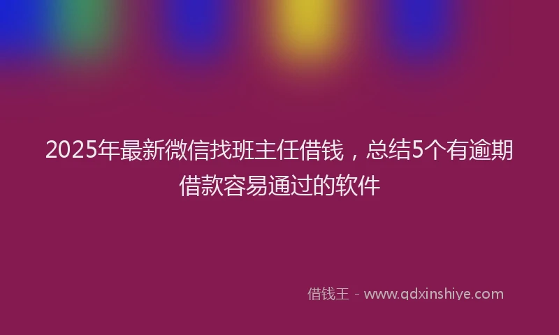 2025年最新微信找班主任借钱，总结5个有逾期借款容易通过的软件