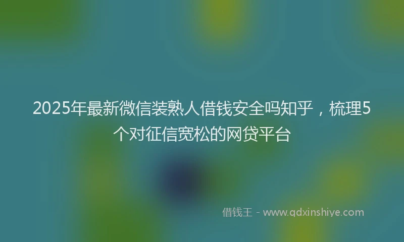 2025年最新微信装熟人借钱安全吗知乎，梳理5个对征信宽松的网贷平台